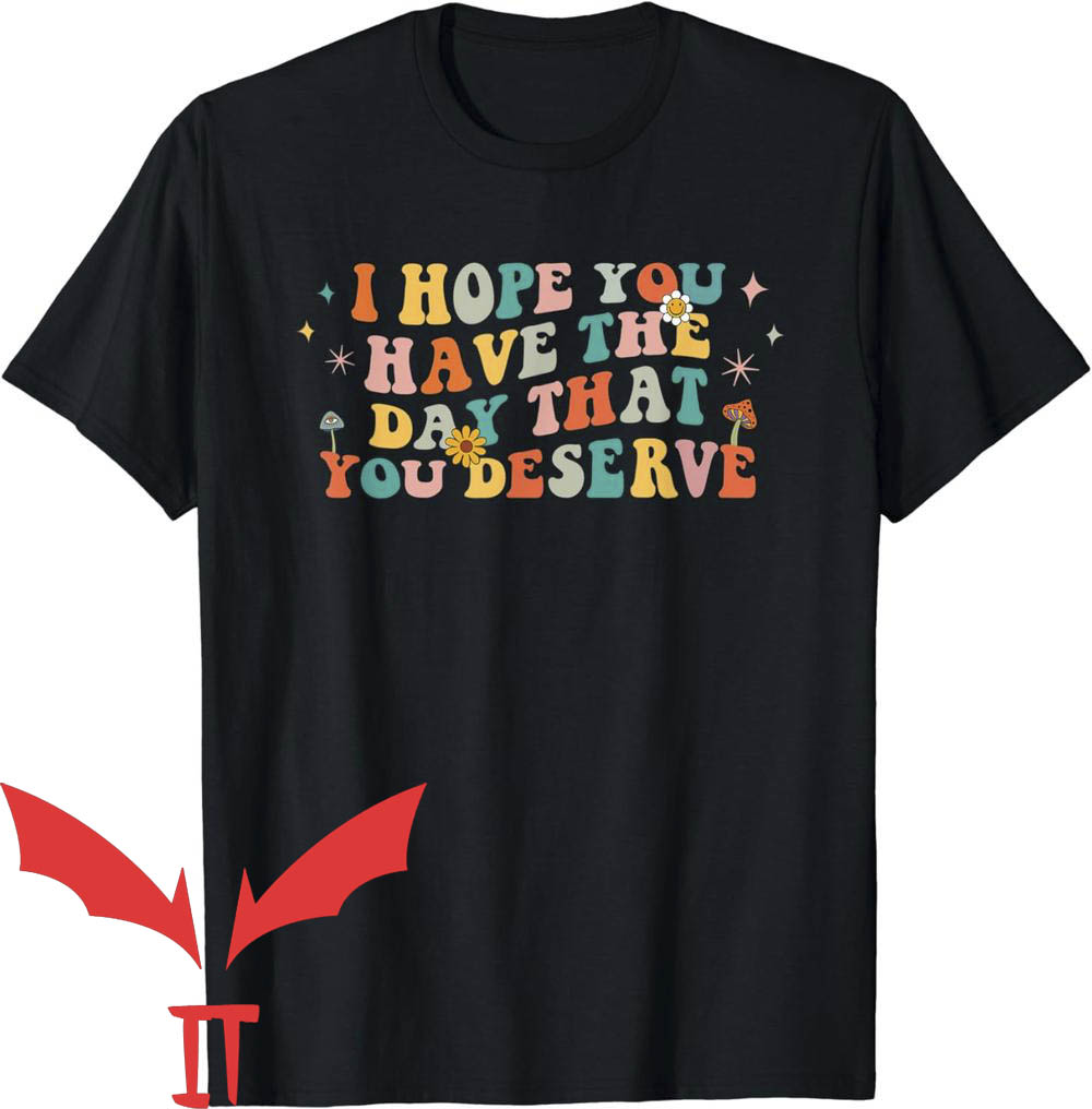 Have The Day You Deserve T-Shirt I Hope You Have Day You Deserve Have The Day You Deserve T-Shirt I Hope You Have Day You Deserve