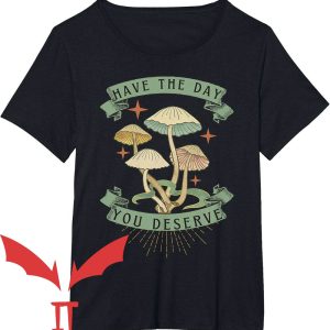 Have The Day You Deserve T-Shirt Mushrooms