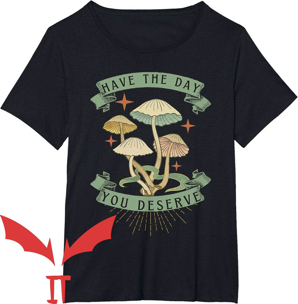 Have The Day You Deserve T-Shirt Mushrooms Have The Day You Deserve T-Shirt Mushrooms