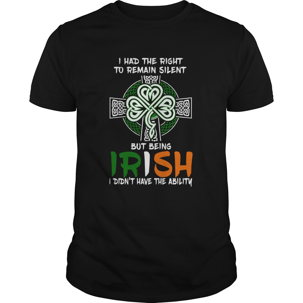 I Had The Right To Remain Silent But Being Irish I Didnt Have The Ability St Patricks Day shirt I Had The Right To Remain Silent But Being Irish I Didnt Have The Ability St Patricks Day shirt
