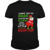 I Want You To Park That Big Red Sleigh Right On This Little Rooftop Christmas Holiday Santa shirt