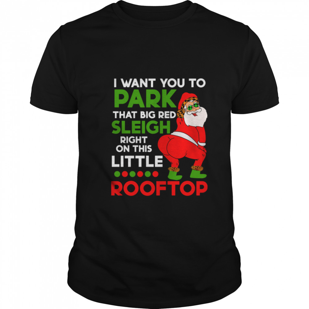 I Want You To Park That Big Red Sleigh Right On This Little Rooftop Christmas Holiday Santa shirt I Want You To Park That Big Red Sleigh Right On This Little Rooftop Christmas Holiday Santa shirt