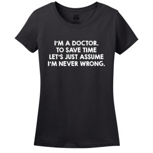 I’M A Doctor, To Save Time Let’s Just Assume I’M Never Wrong T-Shirt