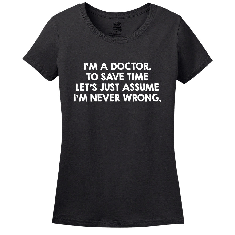 I'M A Doctor, To Save Time Let's Just Assume I'M Never Wrong T-Shirt I'M A Doctor, To Save Time Let's Just Assume I'M Never Wrong T-Shirt