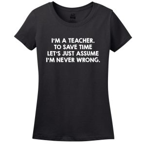 I’M A Teacher, To Save Time Let’s Just Assume I’M Never Wrong T-Shirt
