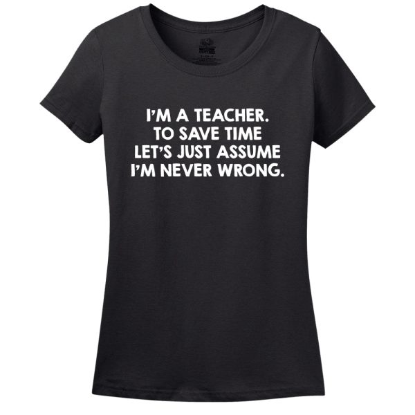 I’M A Teacher, To Save Time Let’s Just Assume I’M Never Wrong T-Shirt