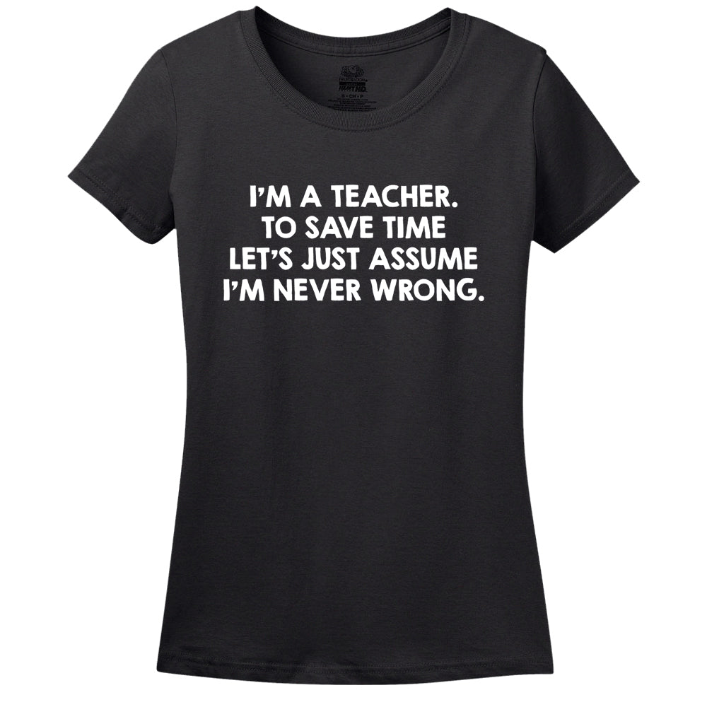 I'M A Teacher, To Save Time Let's Just Assume I'M Never Wrong T-Shirt I'M A Teacher, To Save Time Let's Just Assume I'M Never Wrong T-Shirt