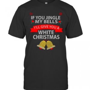 If You Jingle My Bells I’Ll Give You A White Christmas T-Shirt
