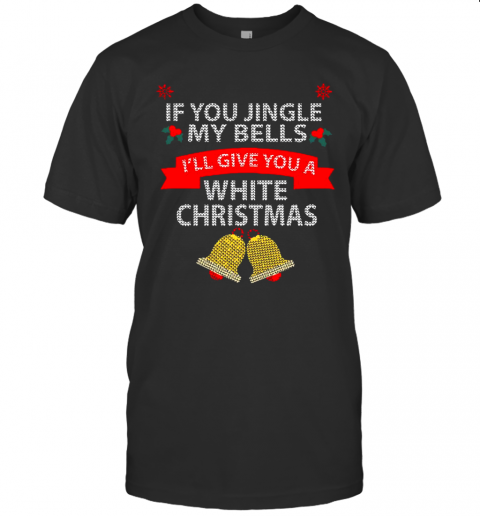 If You Jingle My Bells I'Ll Give You A White Christmas T-Shirt If You Jingle My Bells I'Ll Give You A White Christmas T-Shirt