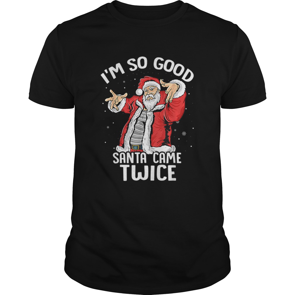 Im So Good Santa Came Twice Dirty Santa Jerk Christmas Gift shirt Im So Good Santa Came Twice Dirty Santa Jerk Christmas Gift shirt