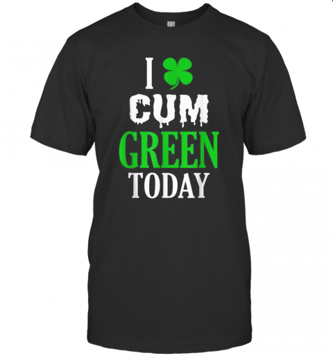 Inappropriate St Patricks Day I Cum Green Today T-Shirt Inappropriate St Patricks Day I Cum Green Today T-Shirt