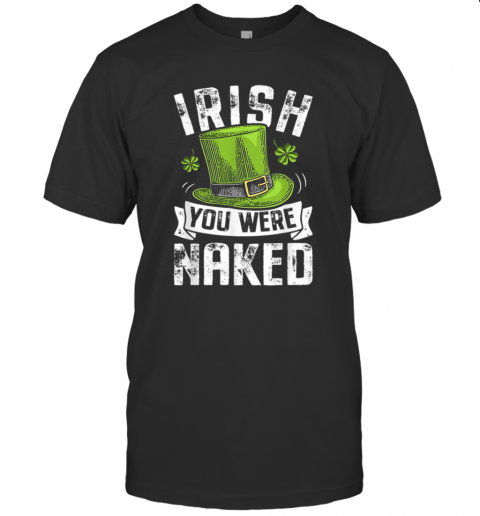 Irish You Were Naked St Patricks T-Shirt Irish You Were Naked St Patricks T-Shirt