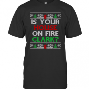 Is Your House On Fire Clark Christmas T-Shirt