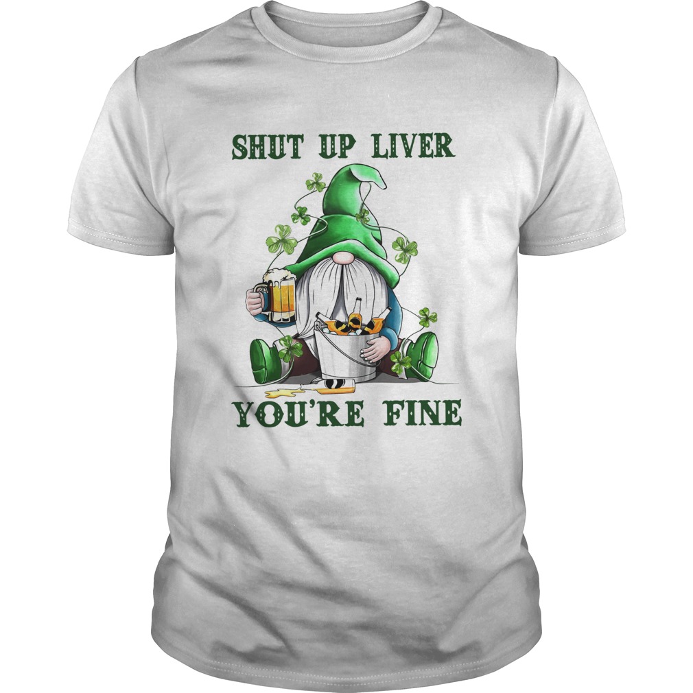 Shut Up Liver Youre Fine Gnomie Irish Beer St Patricks Day shirt Shut Up Liver Youre Fine Gnomie Irish Beer St Patricks Day shirt