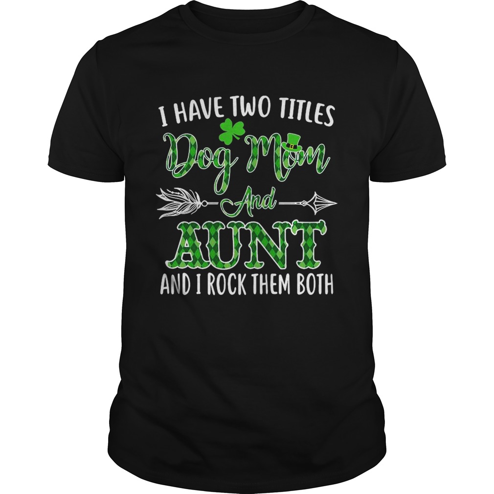 St Patricks Day I Have Two Titles Dog Mom And Aunt And I Rock Them Both shirt St Patricks Day I Have Two Titles Dog Mom And Aunt And I Rock Them Both shirt