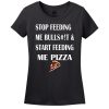 Stop Feeding Me Bulls#!T & Start Feeding Me Pizza Women’s T-Shirt