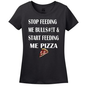 Stop Feeding Me Bulls#!T & Start Feeding Me Pizza Women’s T-Shirt