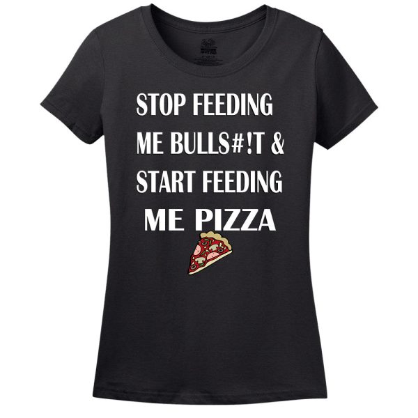 Stop Feeding Me Bulls#!T & Start Feeding Me Pizza Women’s T-Shirt