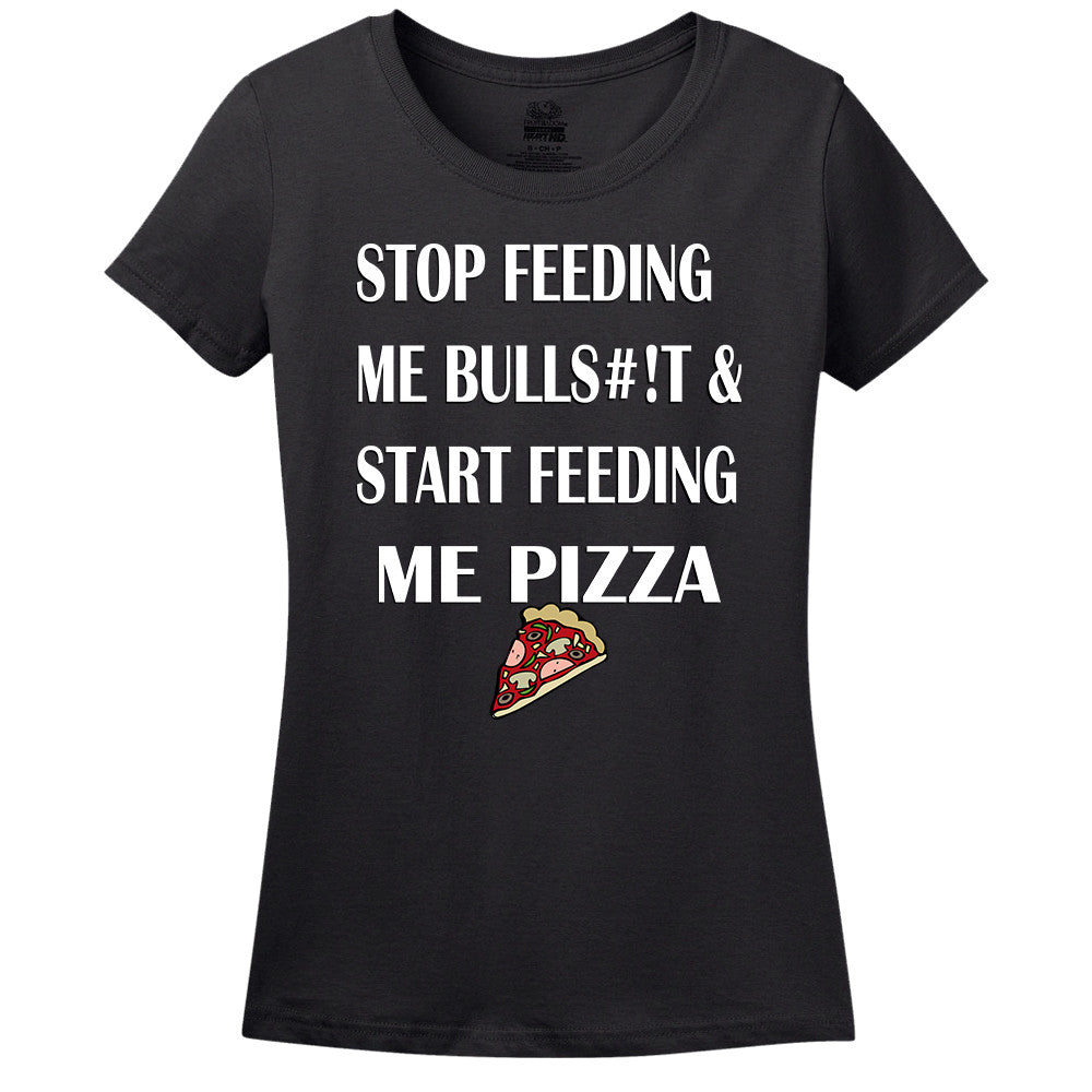 Stop Feeding Me Bulls#!T & Start Feeding Me Pizza Women's T-Shirt Stop Feeding Me Bulls#!T & Start Feeding Me Pizza Women's T-Shirt