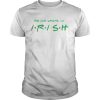The One Where Im Irish Friends St Patricks Day shirt