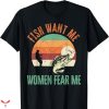 Women Want Me Fish Fear Me T-shirt Catcher