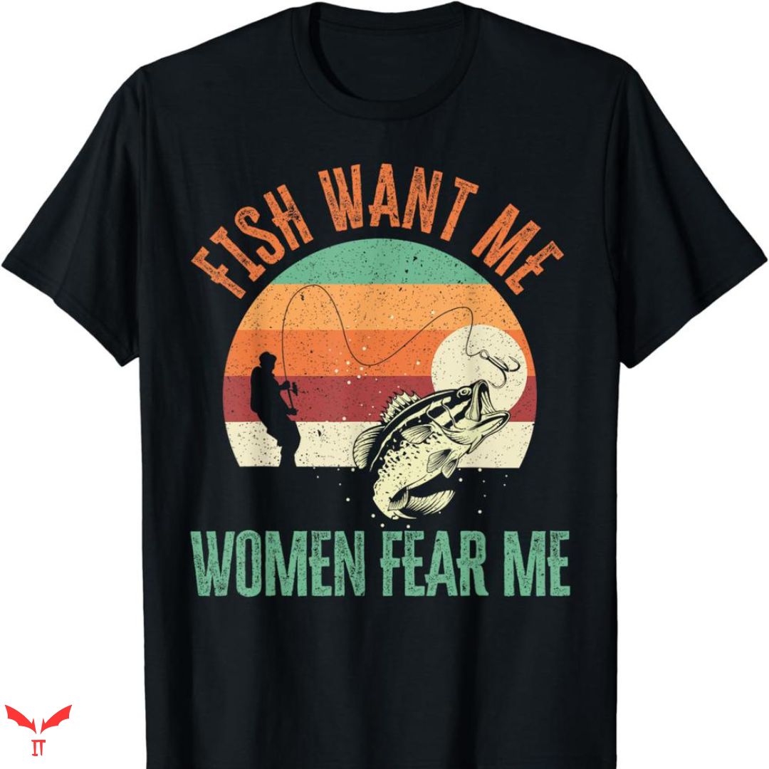 Women Want Me Fish Fear Me T-shirt Catcher Women Want Me Fish Fear Me T-shirt Catcher