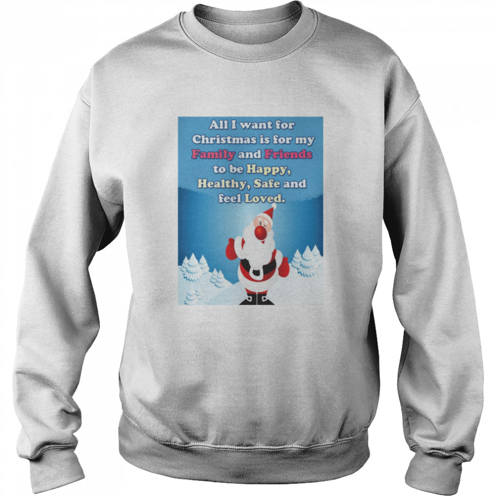 All I Want For Christmas Is For My Family And Friends To Be Happy Healthy Safe And Feel Loved Shirt All I Want For Christmas Is For My Family And Friends To Be Happy Healthy Safe And Feel Loved Shirt