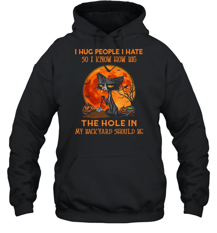 Black cat I hug people I hate so I know how big the hole in my back yard should be Halloween shirt Black cat I hug people I hate so I know how big the hole in my back yard should be Halloween shirt