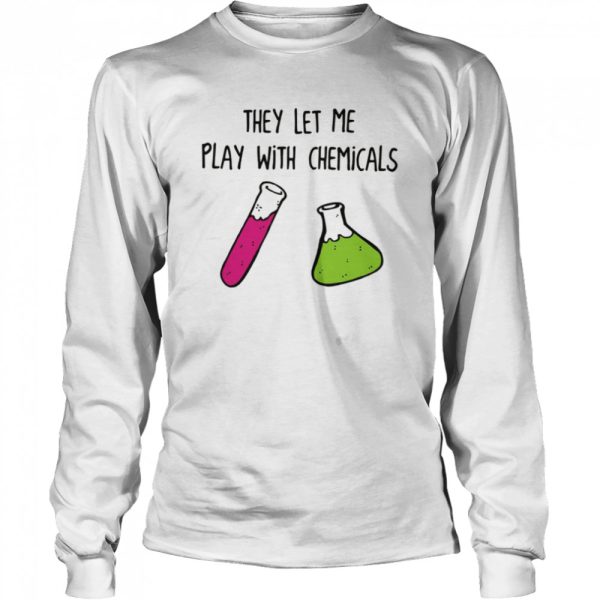 Chemistry They Let Me Play With Chemicals shirt