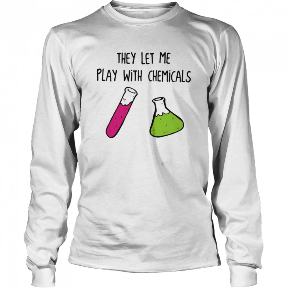 Chemistry They Let Me Play With Chemicals shirt Chemistry They Let Me Play With Chemicals shirt