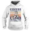 Coffee I Need Or Kill You I Will shirt