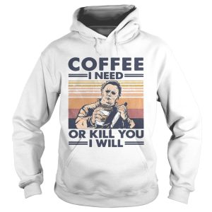 Coffee I Need Or Kill You I Will shirt
