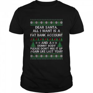 Dear santa all I want is a fat bank account and skinny body ugly Christmas shirt