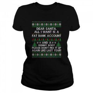 Dear santa all I want is a fat bank account and skinny body ugly Christmas shirt