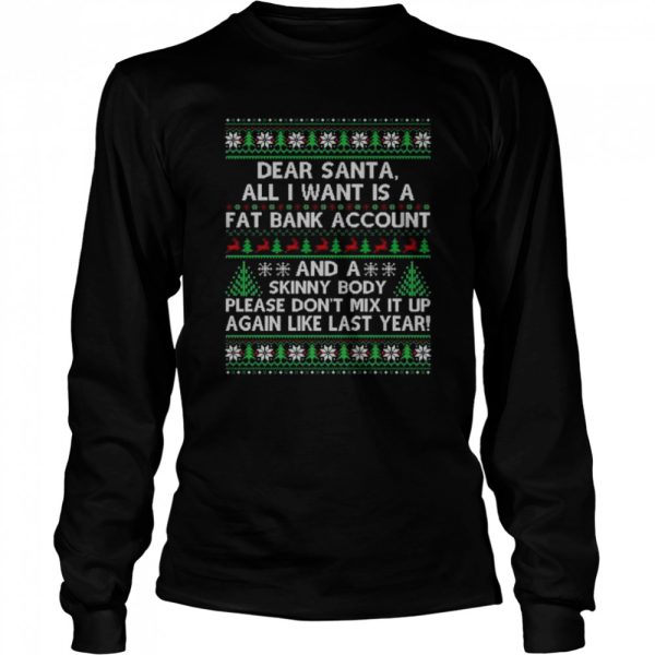 Dear santa all I want is a fat bank account and skinny body ugly Christmas shirt