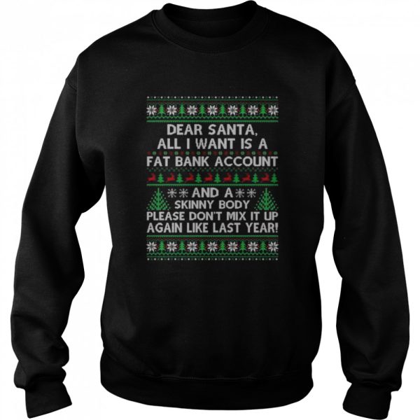 Dear santa all I want is a fat bank account and skinny body ugly Christmas shirt