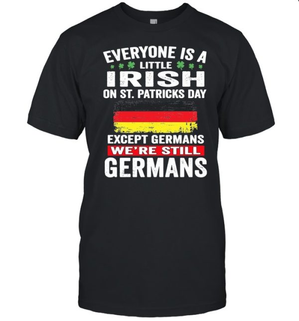 Everyone Is A Little Irish On St Patrick’s Day Except Germans We’re Still Germans shirt