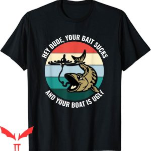 Hey Dude T-Shirt Your Bait Sucks And Your Boat Is Ugly