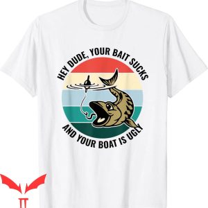 Hey Dude T-Shirt Your Bait Sucks And Your Boat Is Ugly Cool
