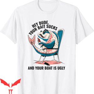 Hey Dude T-Shirt Your Bait Sucks And Your Boat Is Ugly Funny