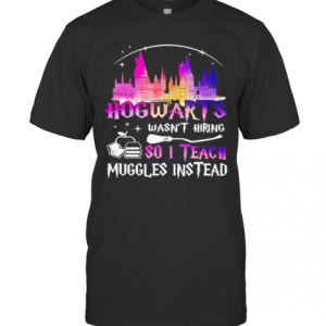 Hogwarts Wasnt Hiring So I Teach Muggles Instead T-Shirt