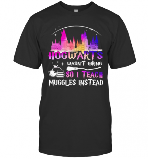 Hogwarts Wasnt Hiring So I Teach Muggles Instead T-Shirt Hogwarts Wasnt Hiring So I Teach Muggles Instead T-Shirt