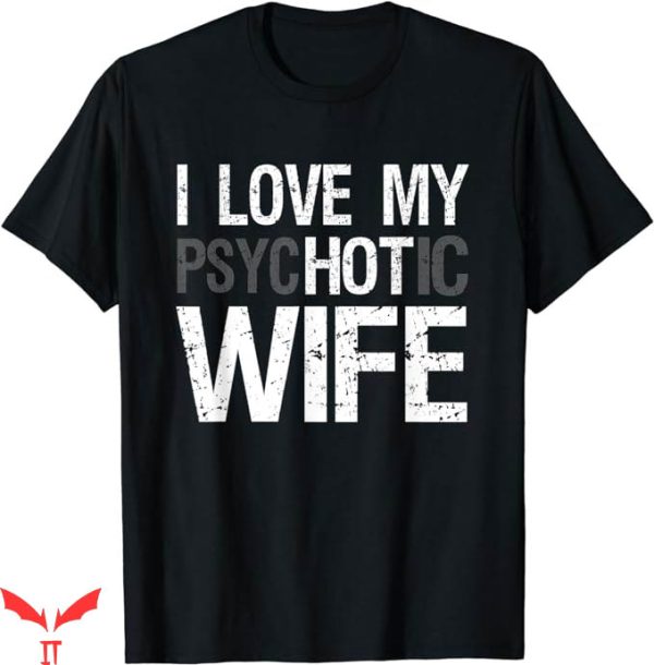 I Love My Wife T-Shirt I Love My Psychotic Wife Gift For Dad