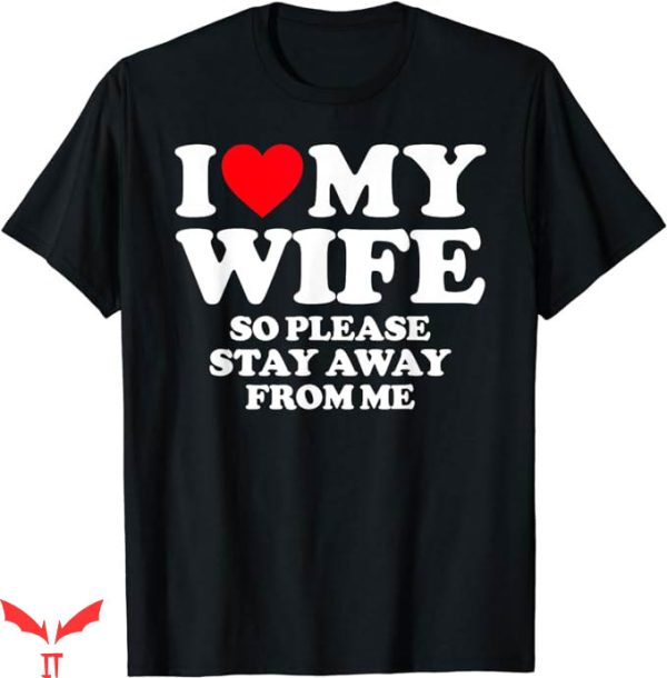 I Love My Wife T-Shirt So Please Stay Away Gift For Dad