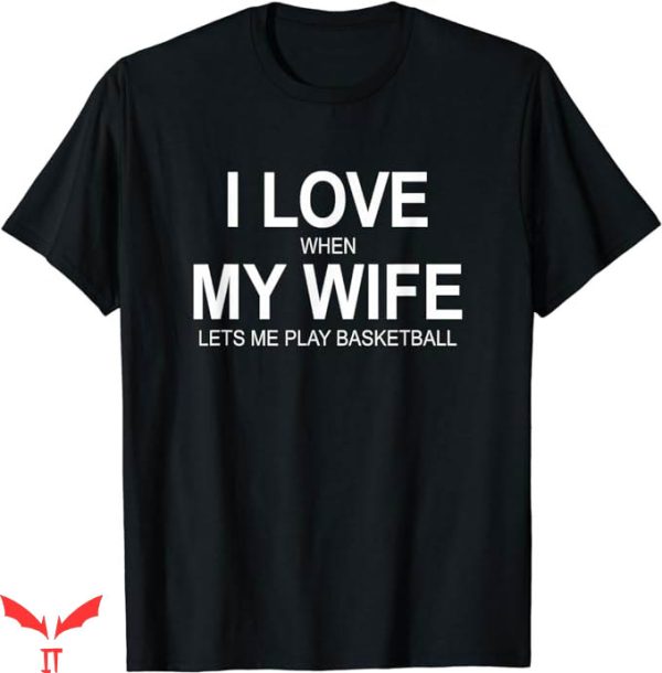 I Love My Wife T-Shirt When My Wife Lets Me Play Basketball