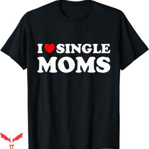 I Support Single Moms T-Shirt Funny Love Dating I Love Shirt