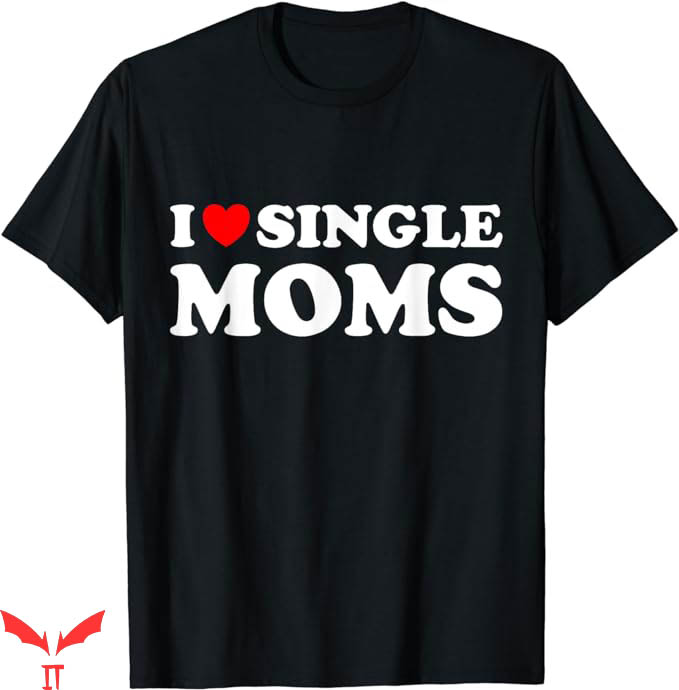 I Support Single Moms T-Shirt Funny Love Dating I Love Shirt I Support Single Moms T-Shirt Funny Love Dating I Love Shirt