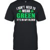 I dont need to wear green it’s in my blood st patricks day shirt