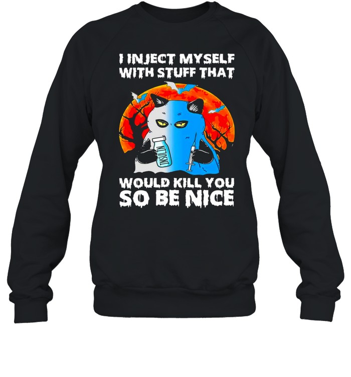 I inject myself with stuff that would kill you so be nice shirt I inject myself with stuff that would kill you so be nice shirt