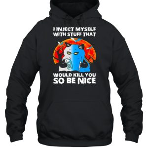 I inject myself with stuff that would kill you so be nice shirt 3